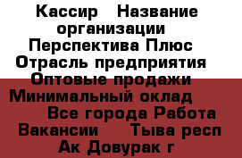 Кассир › Название организации ­ Перспектива Плюс › Отрасль предприятия ­ Оптовые продажи › Минимальный оклад ­ 40 000 - Все города Работа » Вакансии   . Тыва респ.,Ак-Довурак г.